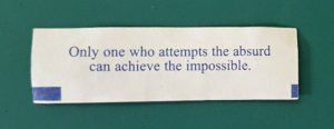 "Only one who attempts the absurd can achieve the impossible."